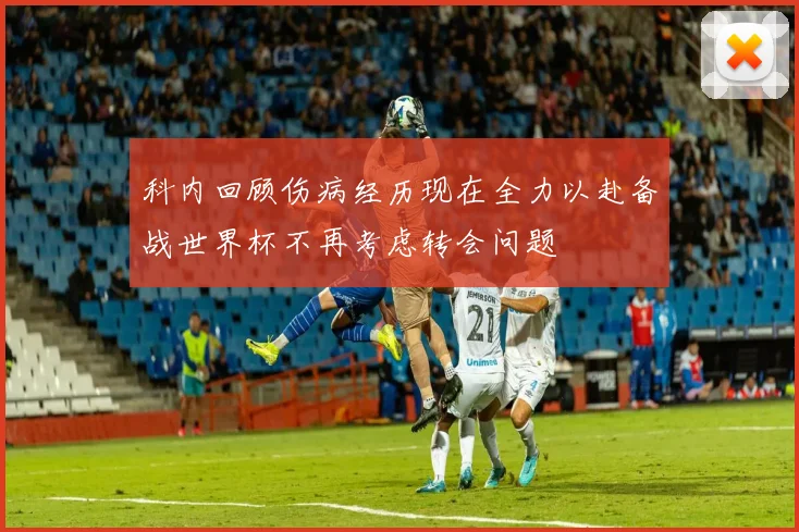 科内回顾伤病经历现在全力以赴备战世界杯不再考虑转会问题