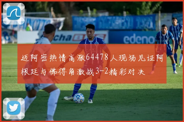 迈阿密热情高涨64478人现场见证阿根廷与佛得角激战3-2精彩对决