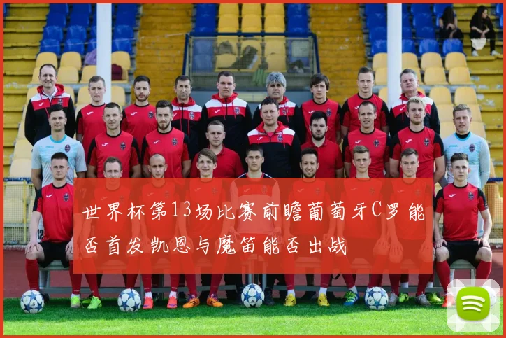 世界杯第13场比赛前瞻葡萄牙C罗能否首发凯恩与魔笛能否出战