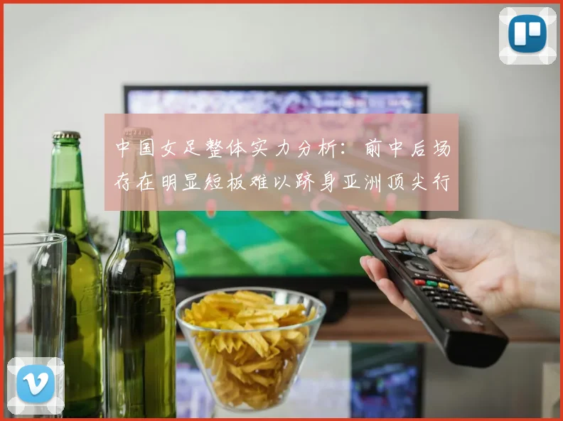 中国女足整体实力分析：前中后场存在明显短板难以跻身亚洲顶尖行列