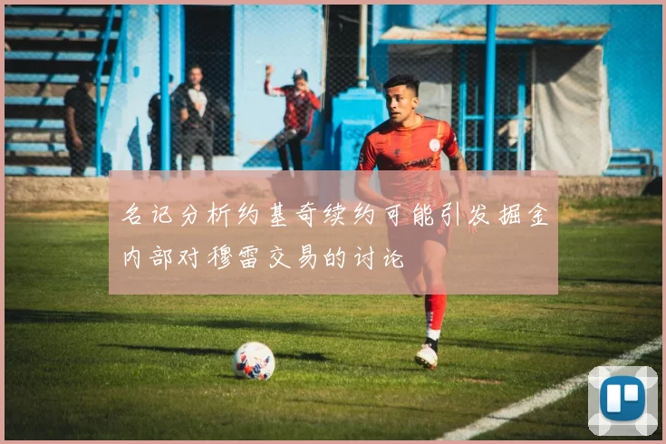 名记分析约基奇续约可能引发掘金内部对穆雷交易的讨论