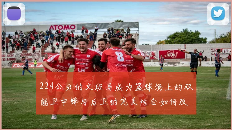 224公分的文班马成为篮球场上的双能卫中锋与后卫的完美结合如何改变比赛格局