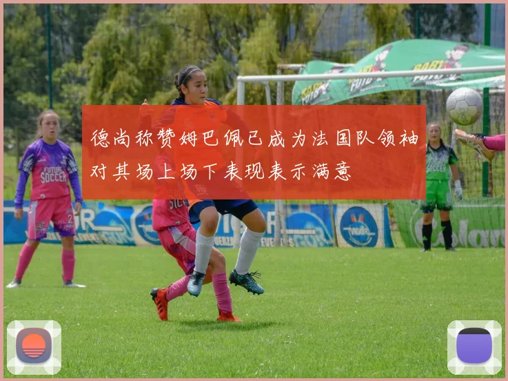 德尚称赞姆巴佩已成为法国队领袖对其场上场下表现表示满意