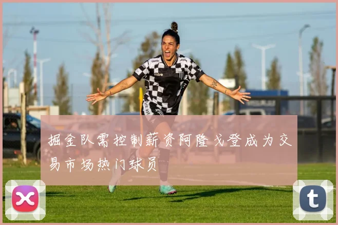 掘金队需控制薪资阿隆戈登成为交易市场热门球员