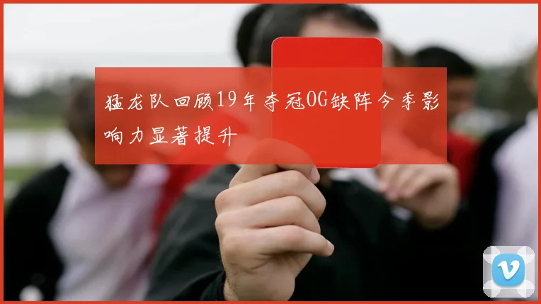 猛龙队回顾19年夺冠OG缺阵今季影响力显著提升