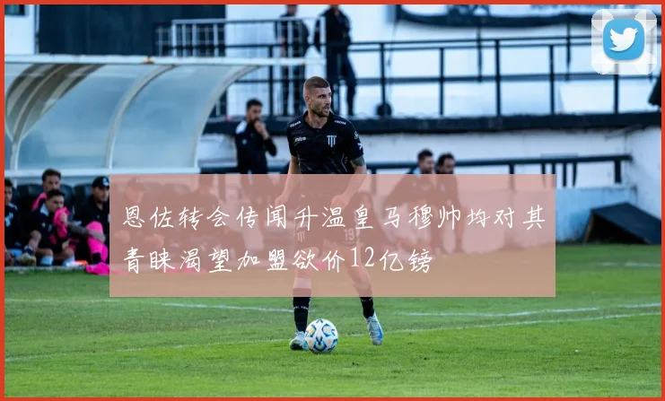 恩佐转会传闻升温皇马穆帅均对其青睐渴望加盟欲价12亿镑