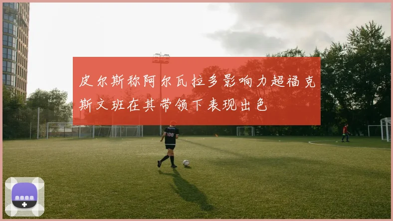 皮尔斯称阿尔瓦拉多影响力超福克斯文班在其带领下表现出色